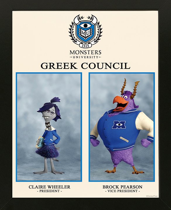CLAIRE WHEELER, GREEK COUNCIL PRESIDENT (voice of Aubrey Plaza) Claire Wheeler is the Greek Council president at Monsters University, and this year she is one of the chosen emcees for the school’s annual Scare Games. Don’t be fooled by Claire’s brooding exterior and monotone drawl—banal in appearance, on the inside she is a galvanizing force of school spirit who diligently warns the Scare Game participants of the dangers they will face. BROCK PEARSON, GREEK COUNCIL VICE PRESIDENT (voice of Tyler Labine) This preppy-looking fraternity monster has been chosen to assist the Greek Council president in emceeing the school’s annual Scare Games. Jock-like and what some might refer to as a “meathead,” Brock is a loud, enthusiastic emcee who relishes the danger of the Scare Games’ challenges. 