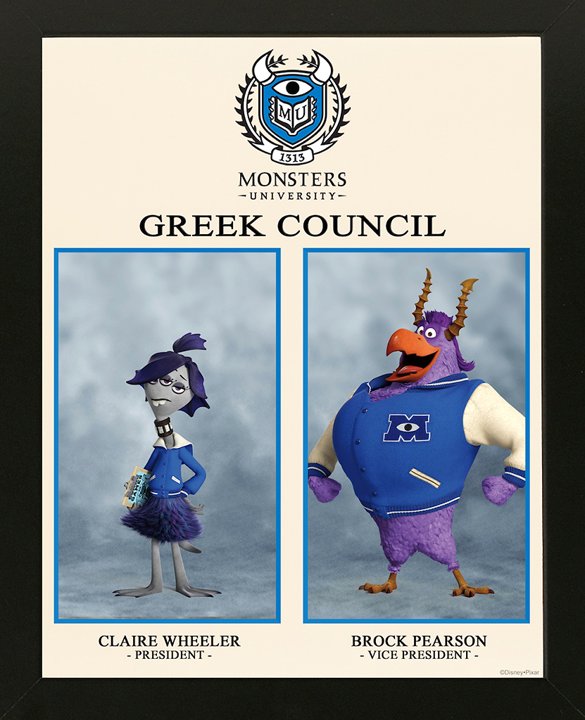 CLAIRE WHEELER, GREEK COUNCIL PRESIDENT (voice of Aubrey Plaza) Claire Wheeler is the Greek Council president at Monsters University, and this year she is one of the chosen emcees for the school’s annual Scare Games. Don’t be fooled by Claire’s brooding exterior and monotone drawl—banal in appearance, on the inside she is a galvanizing force of school spirit who diligently warns the Scare Game participants of the dangers they will face. BROCK PEARSON, GREEK COUNCIL VICE PRESIDENT (voice of Tyler Labine) This preppy-looking fraternity monster has been chosen to assist the Greek Council president in emceeing the school’s annual Scare Games. Jock-like and what some might refer to as a “meathead,” Brock is a loud, enthusiastic emcee who relishes the danger of the Scare Games’ challenges.